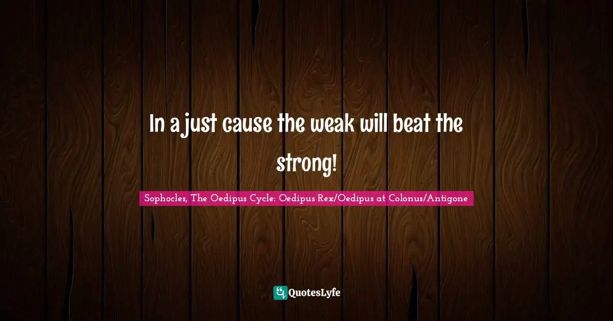 Sophocles, The Oedipus Cycle: Oedipus Rex/Oedipus At Colonus/Antigone Quotes: "In a just cause the weak will beat the strong!"