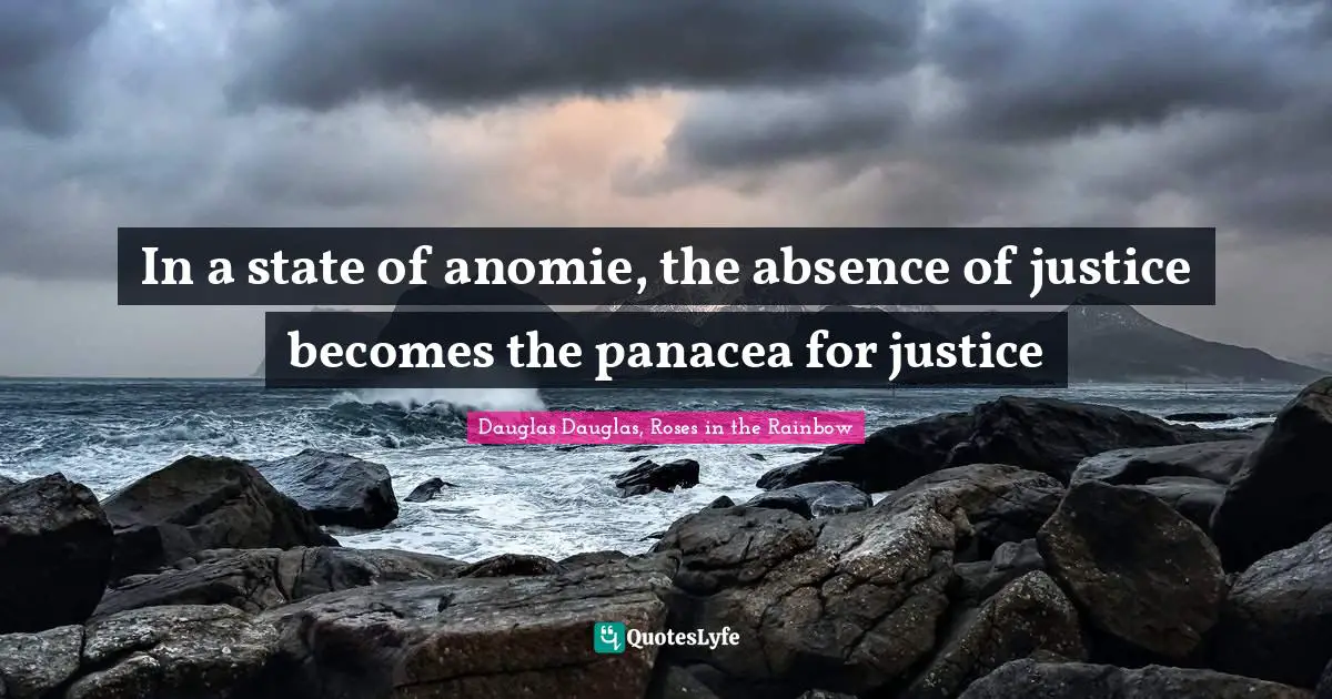 In a state of anomie, the absence of justice becomes the panacea for justice