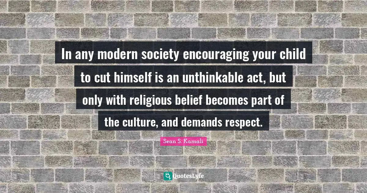 In any modern society encouraging your child to cut himself is an unthinkable act, but only with religious belief becomes part of the culture, and demands respect.