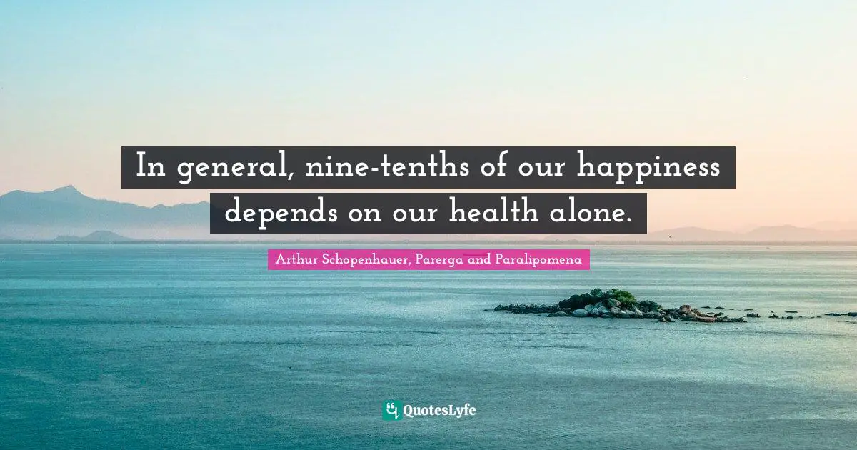Arthur Schopenhauer, Parerga and Paralipomena Quotes: In general, nine-tenths of our happiness depends on our health alone.
