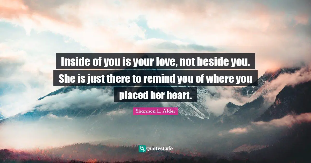 Inside of you is your love, not beside you. She is just there to remind you of where you placed her heart.