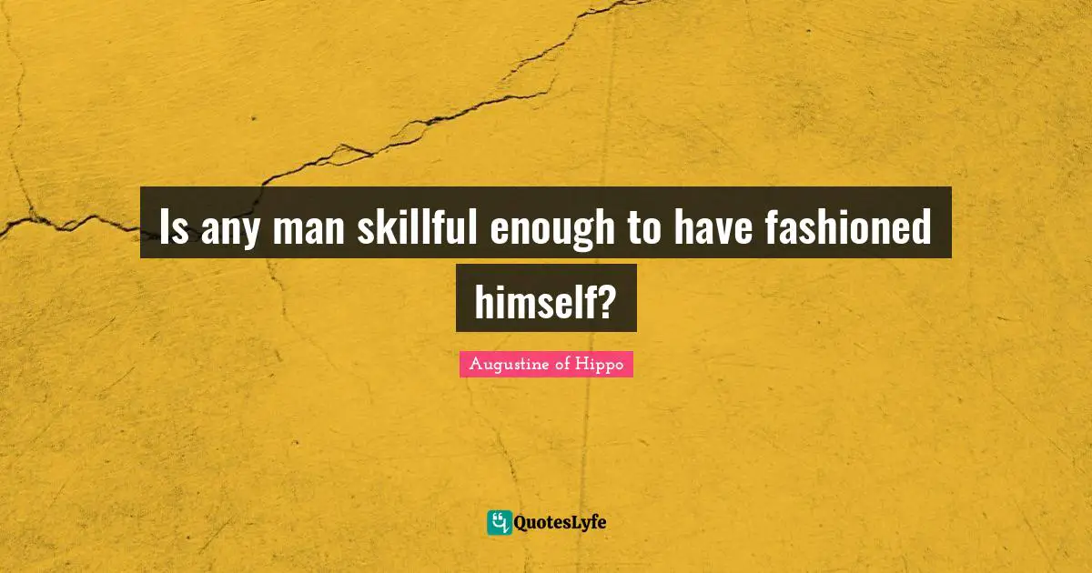 Is any man skillful enough to have fashioned himself?