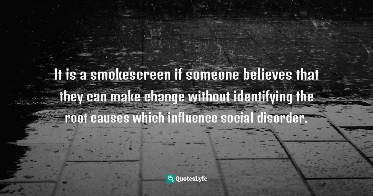 Nilantha Ilangamuwa, The Conflation: Politics And Politrics Beyond The Ecstasy Quotes: "It is a smokescreen if someone believes that they can make change without identifying the root causes which influence social disorder."