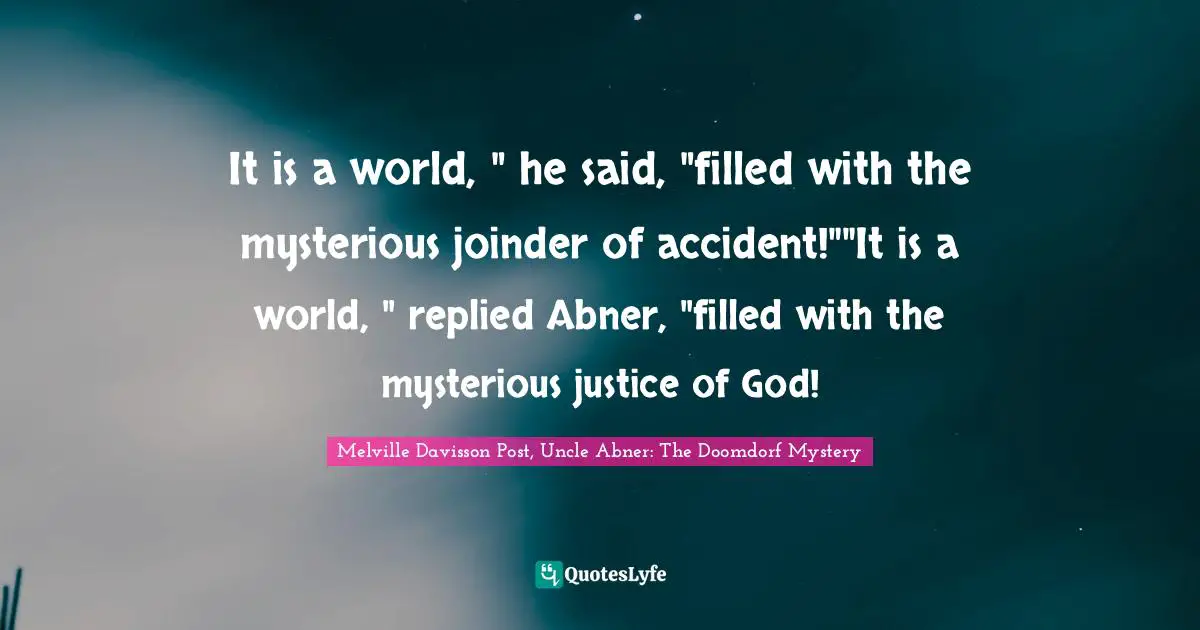 It is a world, " he said, "filled with the mysterious joinder of accident!""It is a world, " replied Abner, "filled with the mysterious justice of God!