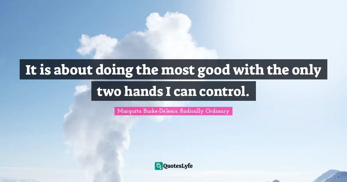 It is about doing the most good with the only two hands I can control.