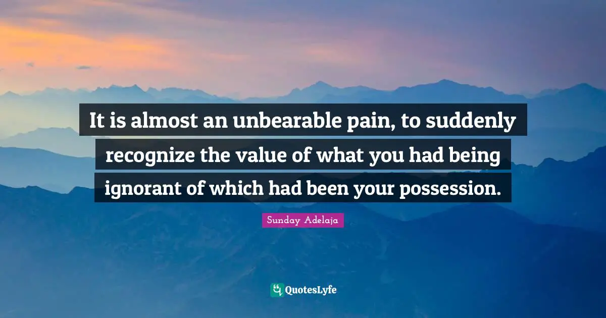 Sunday Adelaja Quotes: It is almost an unbearable pain, to suddenly recognize the value of what you had being ignorant of which had been your possession.