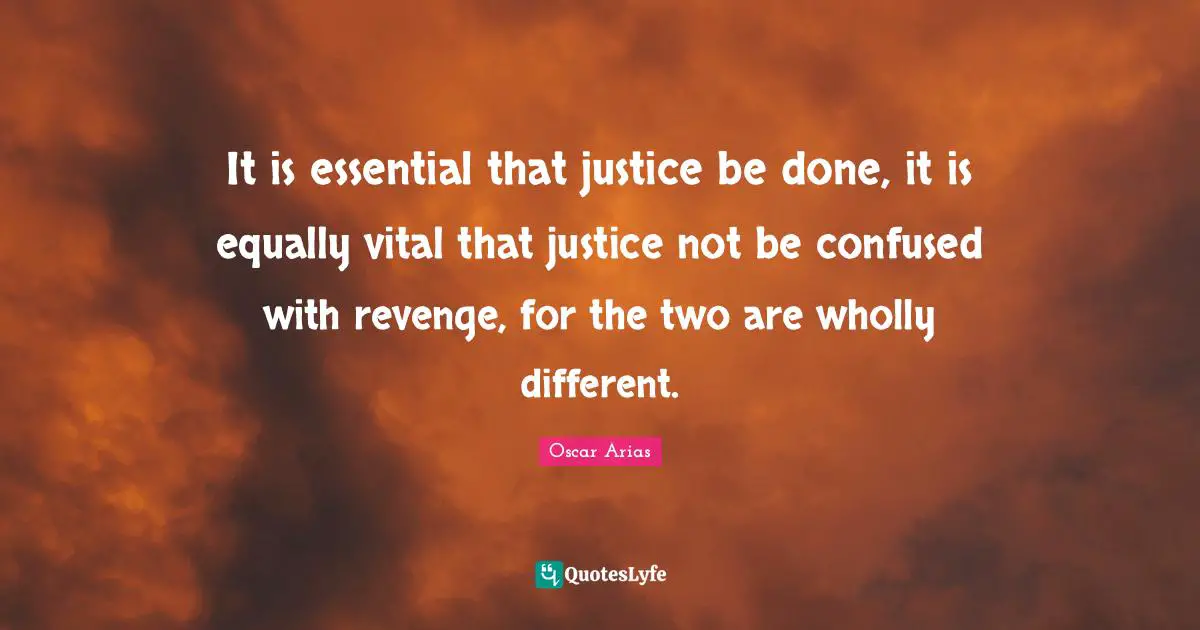 It is essential that justice be done, it is equally vital that justice not be confused with revenge, for the two are wholly different.