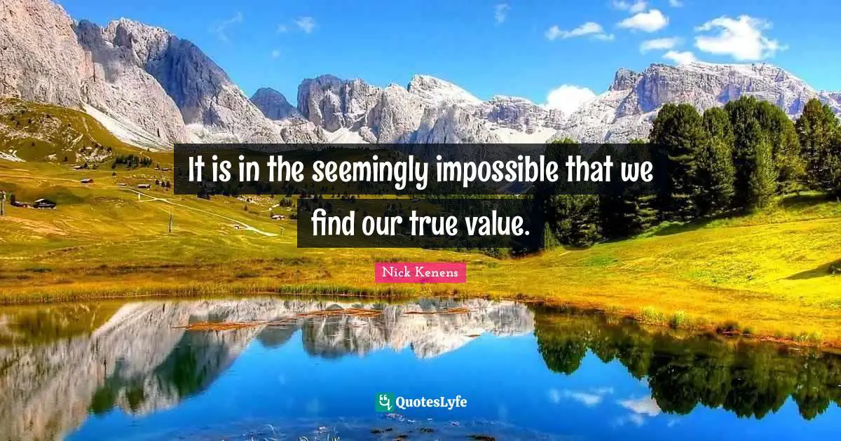 It is in the seemingly impossible that we find our true value.