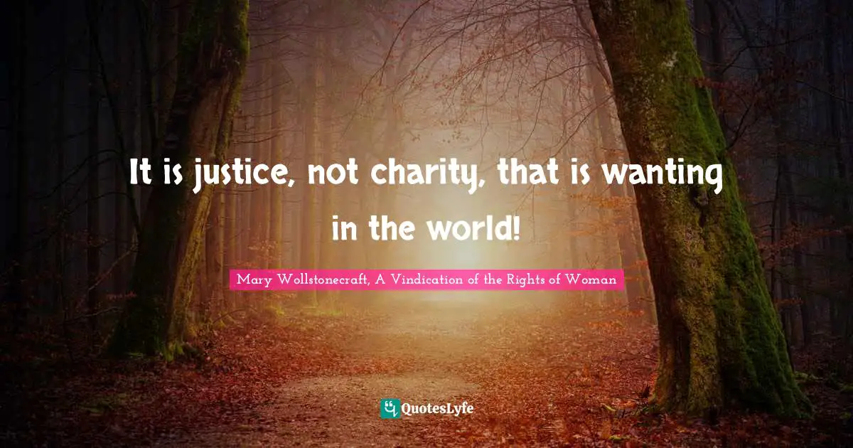 It is justice, not charity, that is wanting in the world!