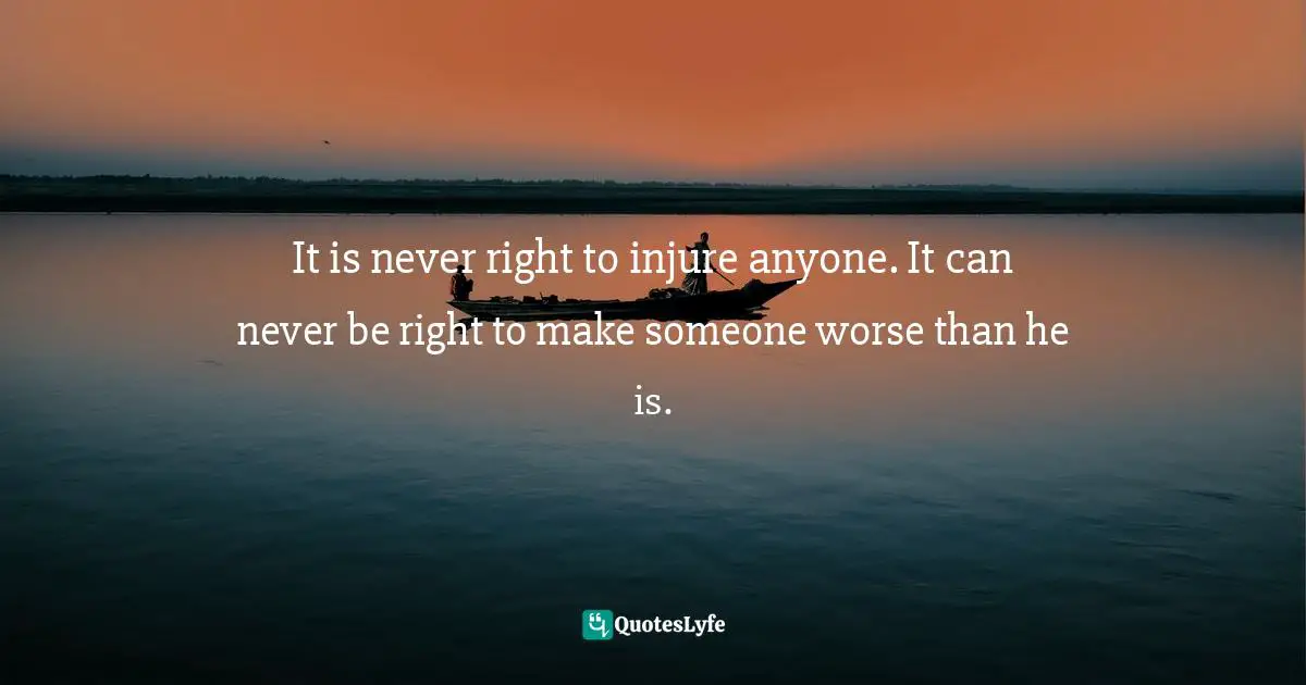 It is never right to injure anyone. It can never be right to make someone worse than he is.