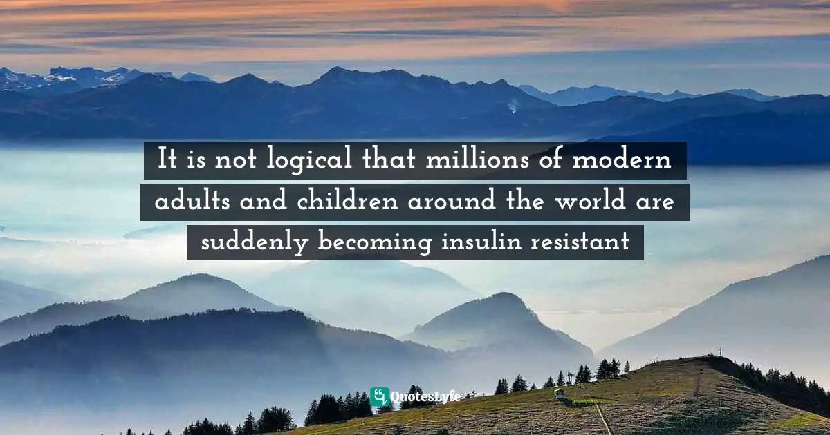 It is not logical that millions of modern adults and children around the world are suddenly becoming insulin resistant