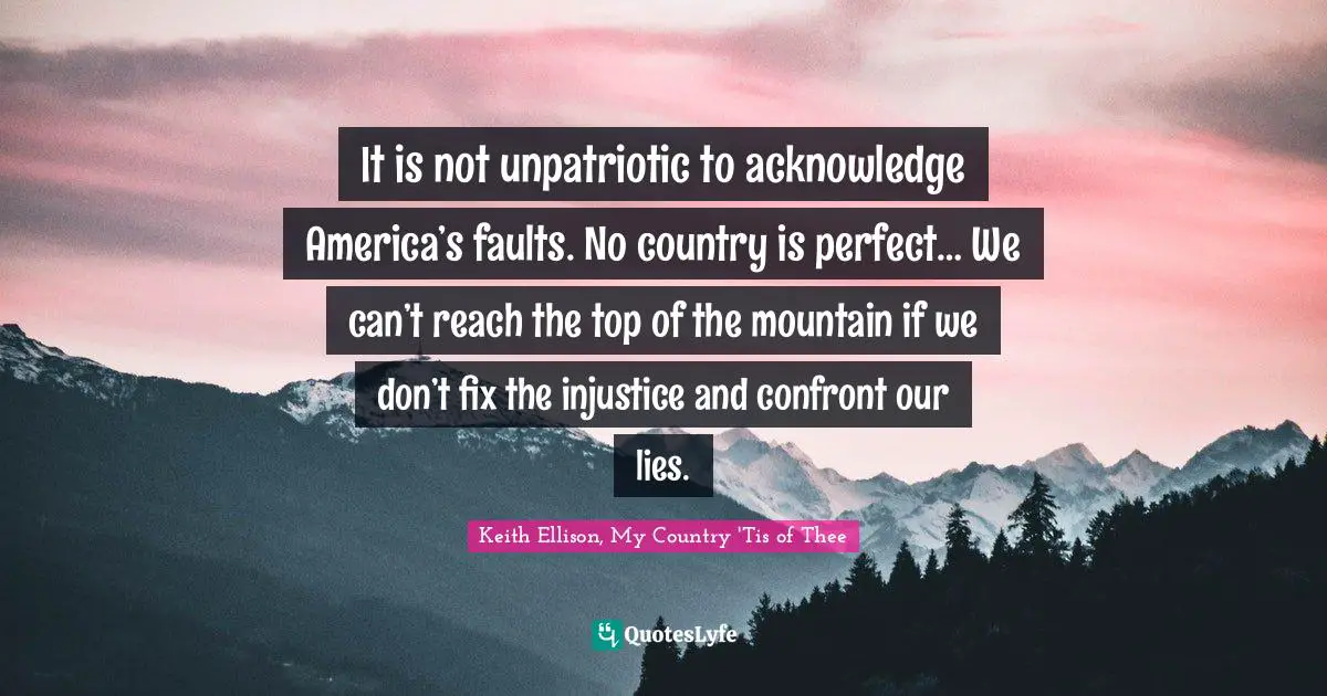 It is not unpatriotic to acknowledge America’s faults. No country is perfect… We can’t reach the top of the mountain if we don’t fix the injustice and confront our lies.
