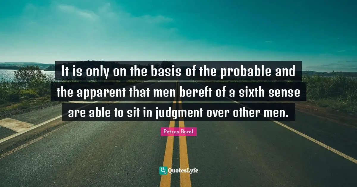 It is only on the basis of the probable and the apparent that men bereft of a sixth sense are able to sit in judgment over other men.
