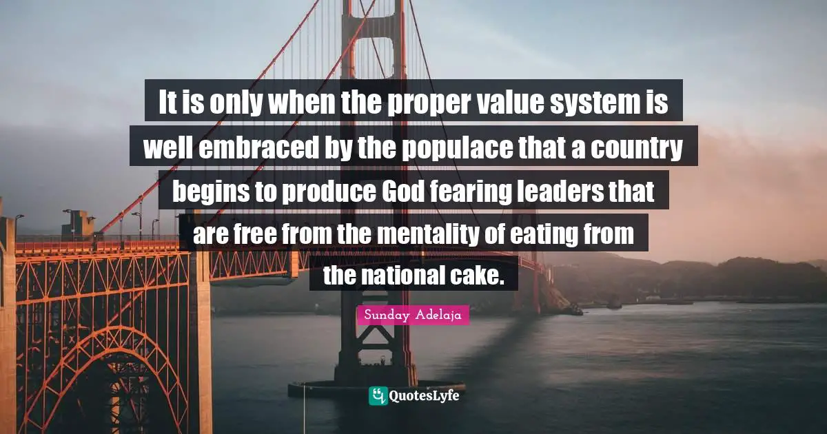 It is only when the proper value system is well embraced by the populace that a country begins to produce God fearing leaders that are free from the mentality of eating from the national cake.