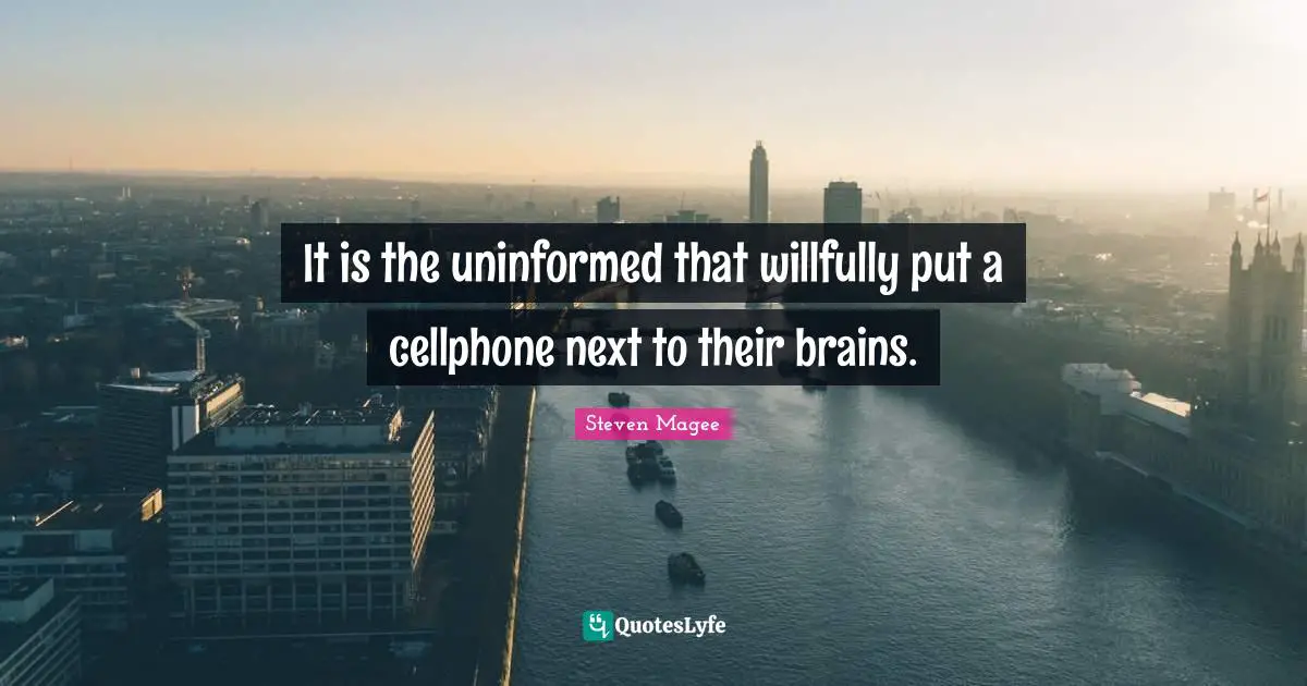 It is the uninformed that willfully put a cellphone next to their brains.
