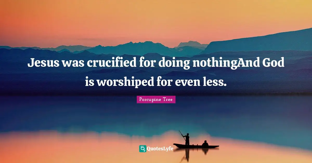 Jesus was crucified for doing nothingAnd God is worshiped for even less.