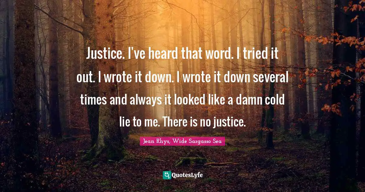 Justice. I've heard that word. I tried it out. I wrote it down. I wrote it down several times and always it looked like a damn cold lie to me. There is no justice.