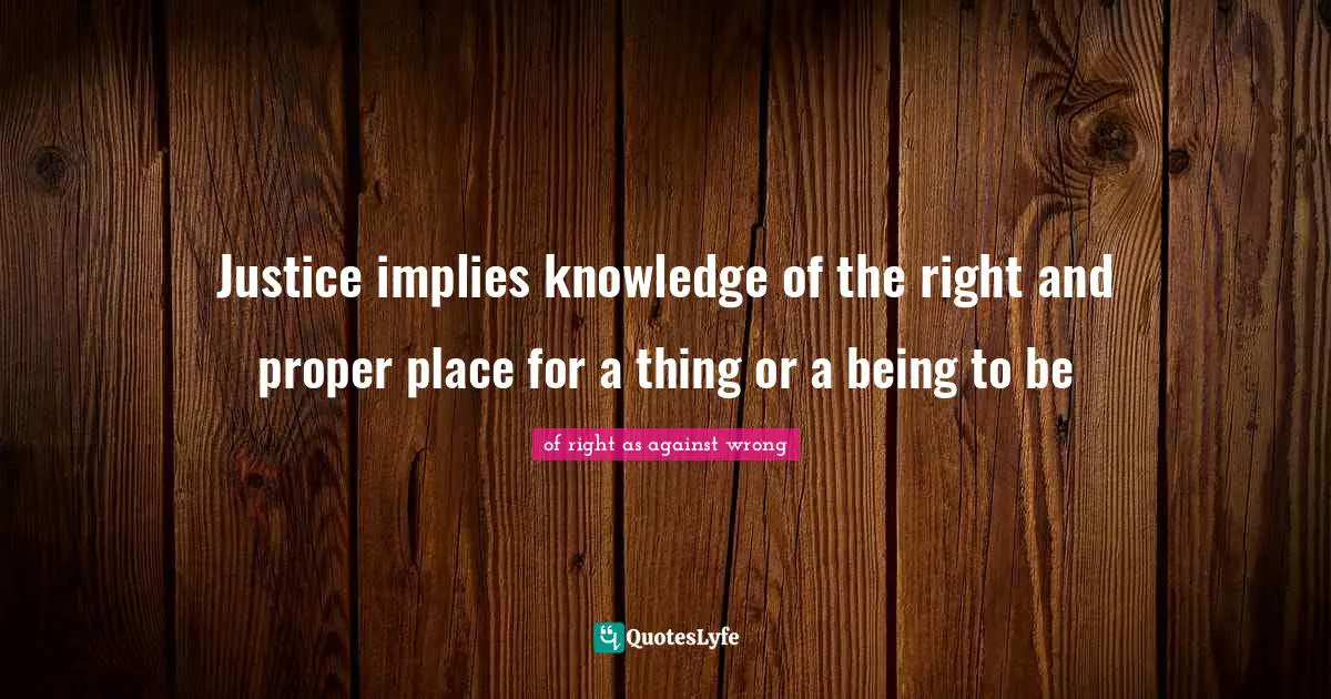 Justice implies knowledge of the right and proper place for a thing or a being to be