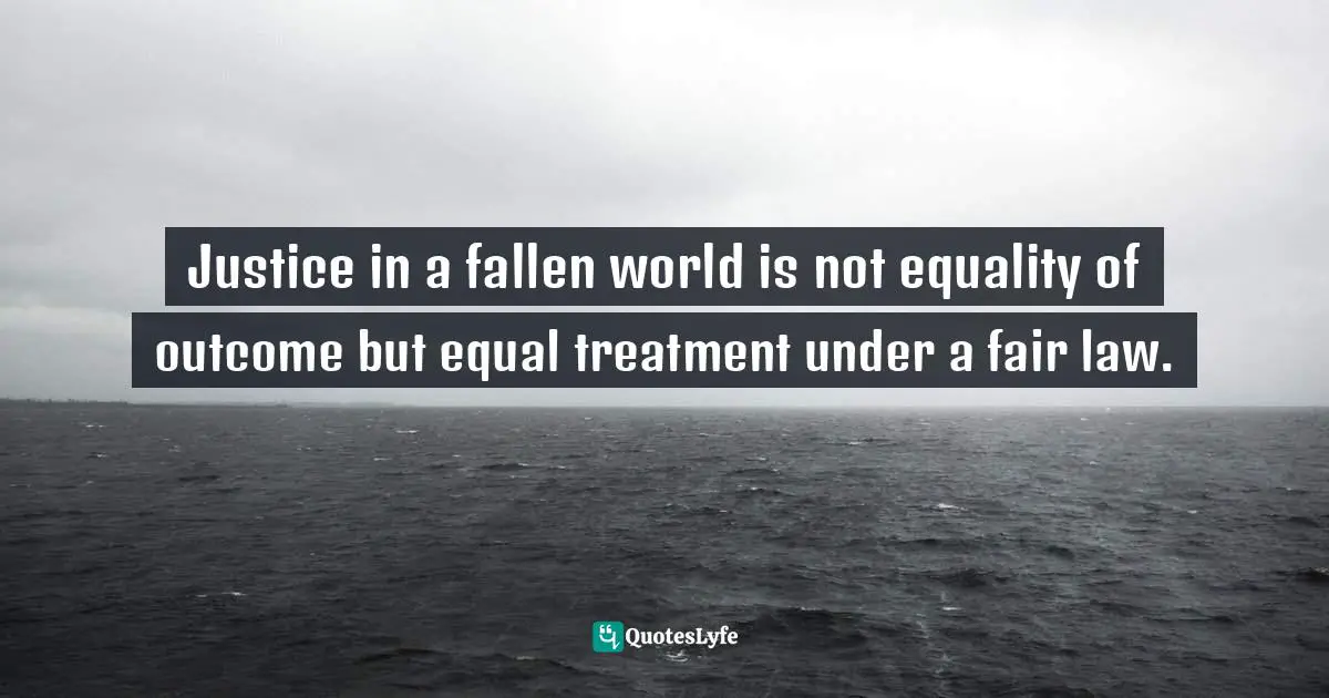 Justice in a fallen world is not equality of outcome but equal treatment under a fair law.