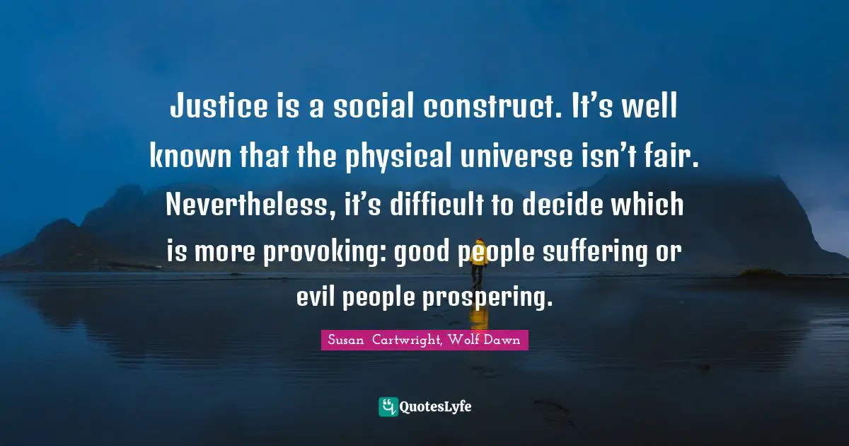 Justice is a social construct. It’s well known that the physical universe isn’t fair. Nevertheless, it’s difficult to decide which is more provoking: good people suffering or evil people prospering.