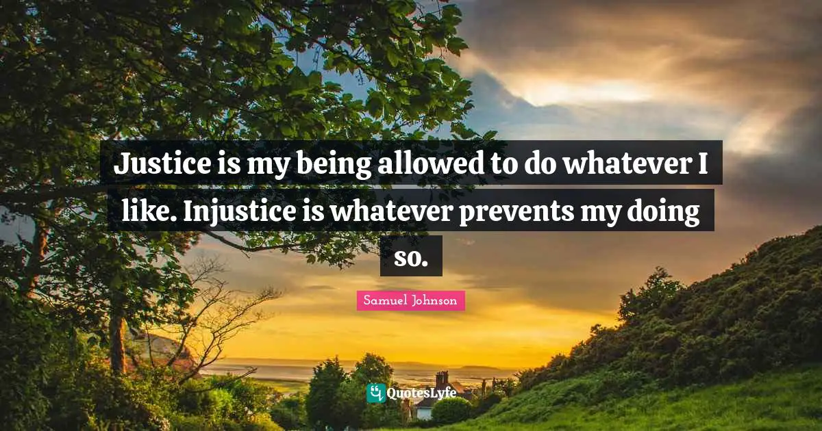Justice is my being allowed to do whatever I like. Injustice is whatever prevents my doing so.