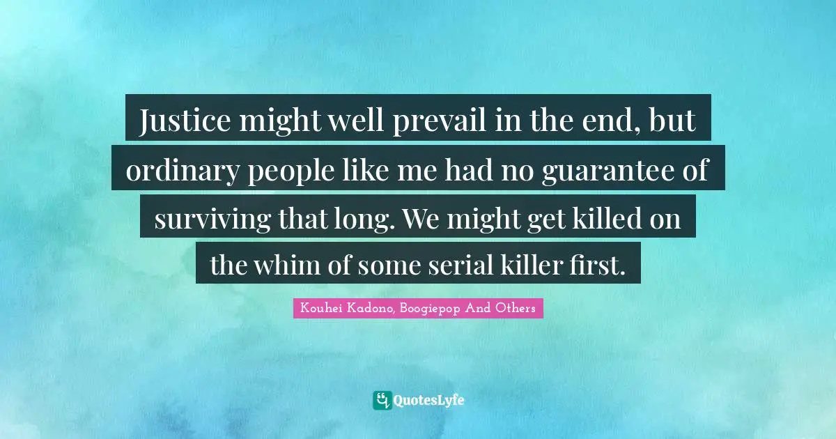 Justice might well prevail in the end, but ordinary people like me had no guarantee of surviving that long. We might get killed on the whim of some serial killer first.