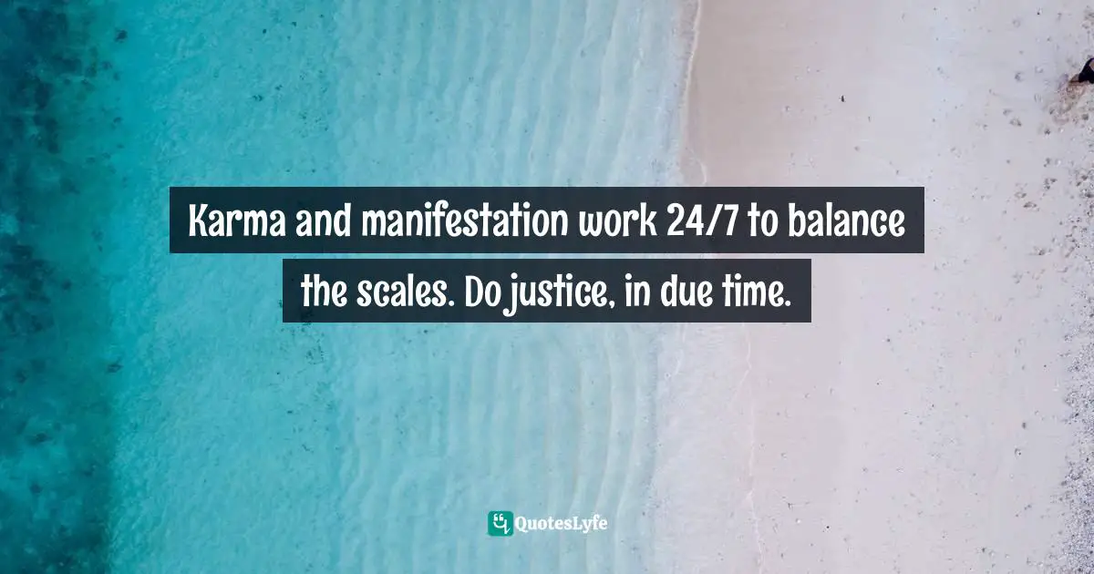 Karmic Quotes: "Karma and manifestation work 24/7 to balance the scales. Do justice, in due time."