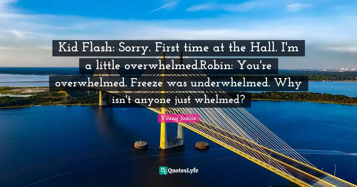 Kid Flash: Sorry. First time at the Hall. I'm a little overwhelmed.Robin: You're overwhelmed. Freeze was underwhelmed. Why isn't anyone just whelmed?