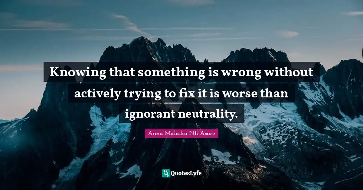Knowing that something is wrong without actively trying to fix it is worse than ignorant neutrality.