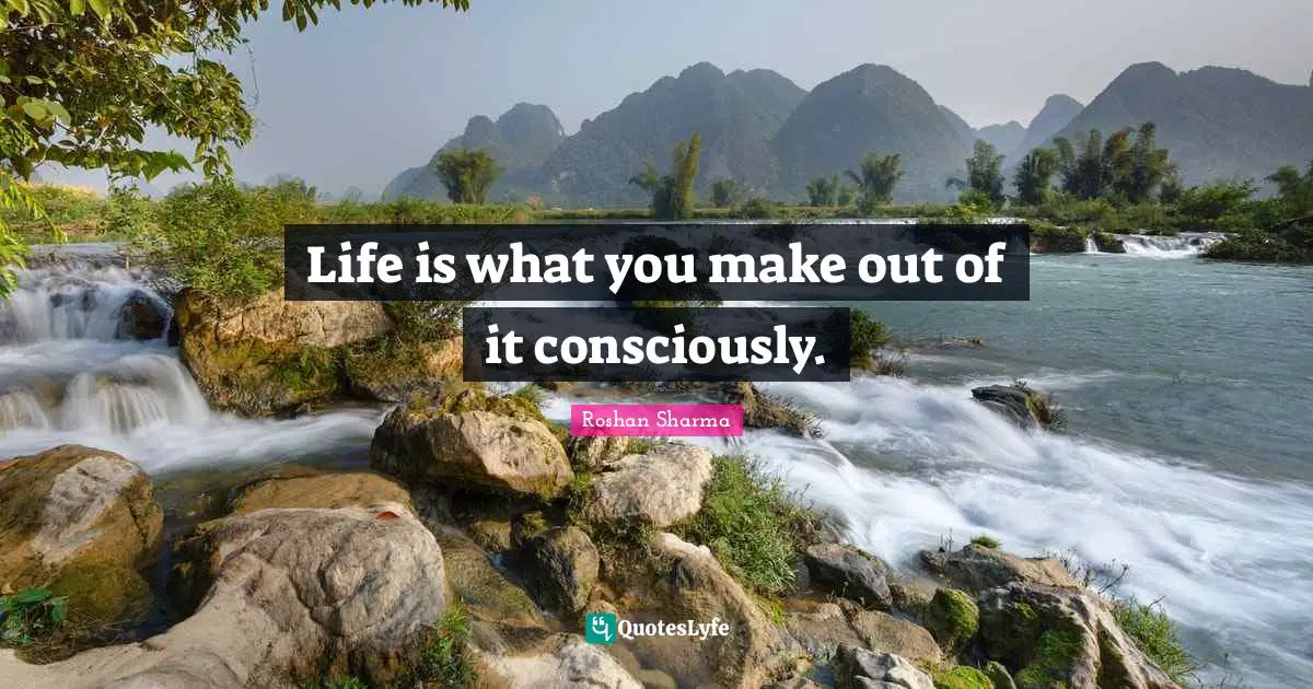 Roshan Sharma Quotes: Life is what you make out of it consciously.