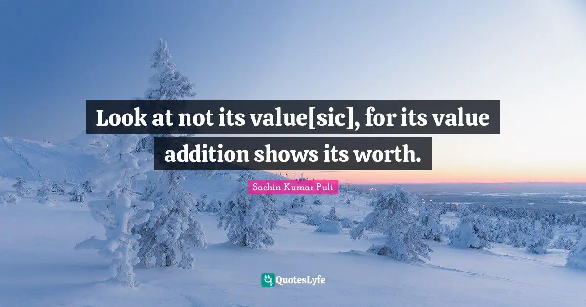 Look at not its value[sic], for its value addition shows its worth.