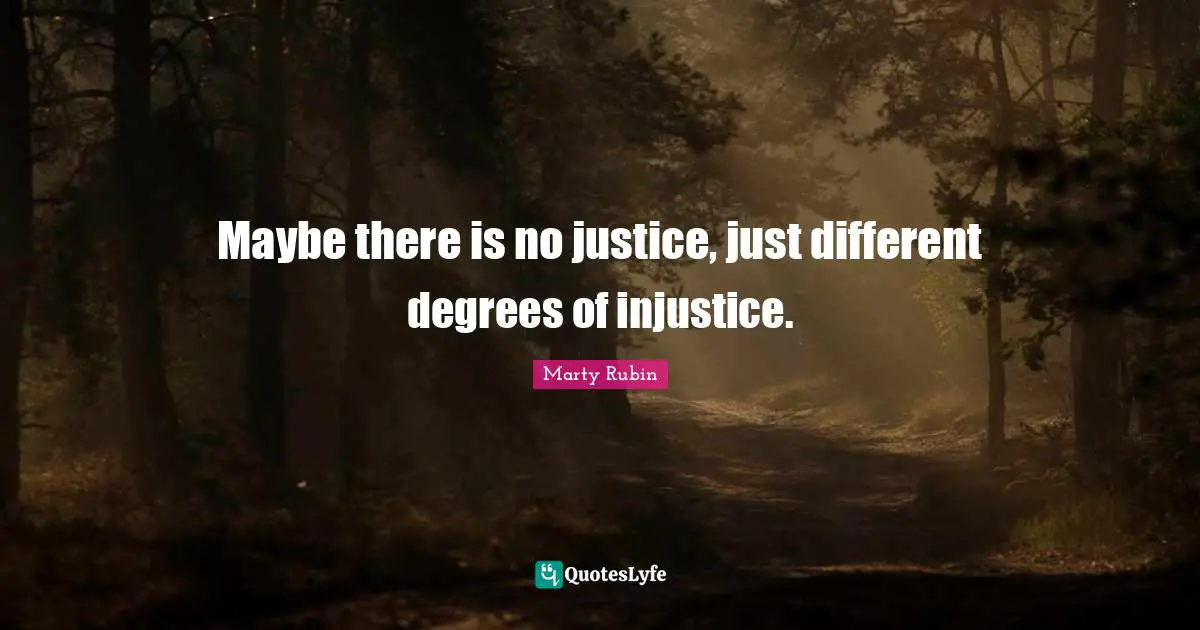 Maybe there is no justice, just different degrees of injustice.