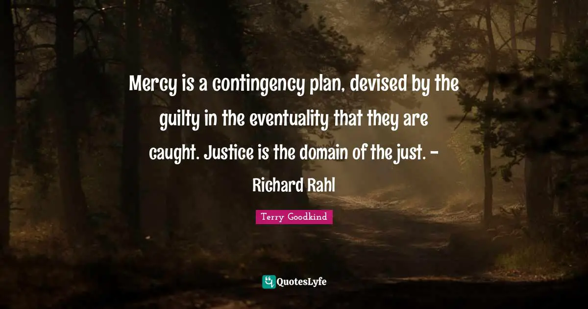 Mercy is a contingency plan, devised by the guilty in the eventuality that they are caught. Justice is the domain of the just. - Richard Rahl