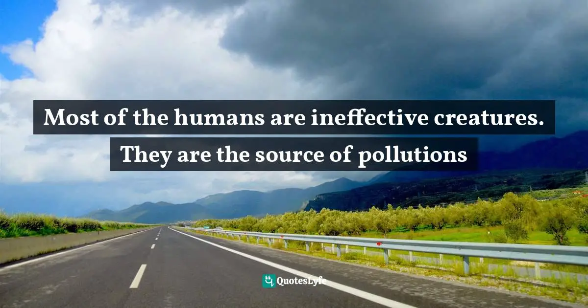 Most of the humans are ineffective creatures. They are the source of pollutions