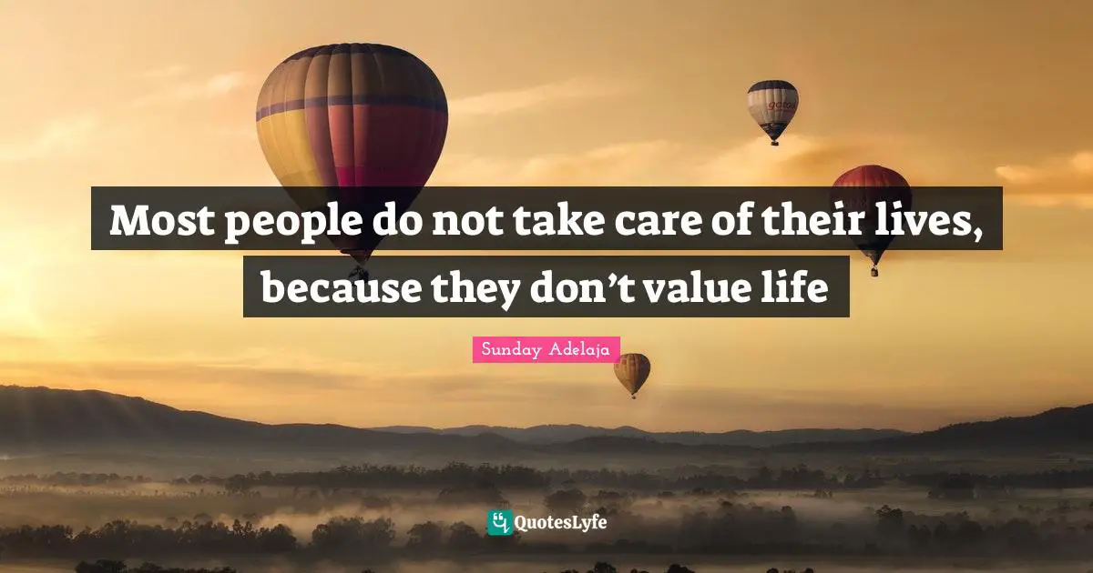 Most people do not take care of their lives, because they don’t value life