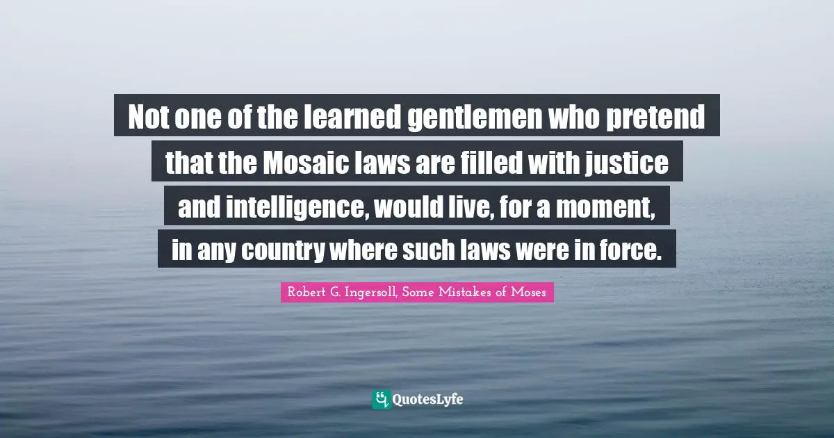 Not one of the learned gentlemen who pretend that the Mosaic laws are filled with justice and intelligence, would live, for a moment, in any country where such laws were in force.