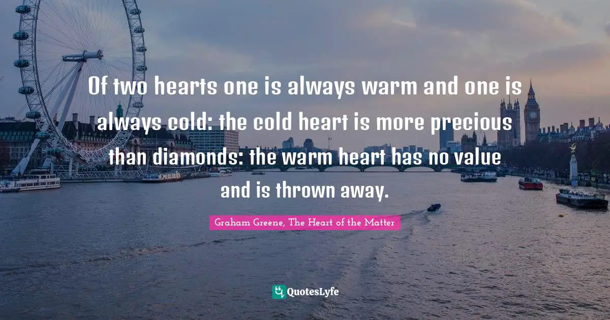 Of two hearts one is always warm and one is always cold: the cold heart is more precious than diamonds: the warm heart has no value and is thrown away.