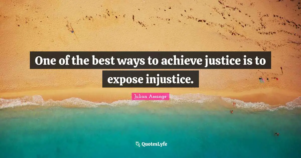 One of the best ways to achieve justice is to expose injustice.