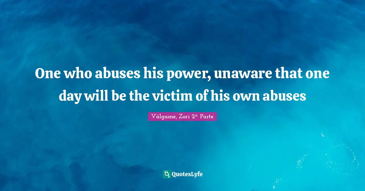 One who abuses his power, unaware that one day will be the victim of his own abuses