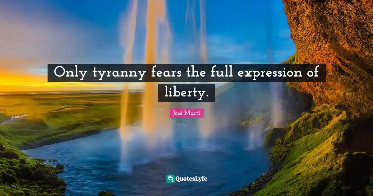 Only tyranny fears the full expression of liberty.