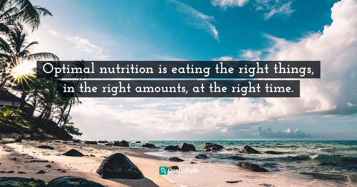 Optimal nutrition is eating the right things, in the right amounts, at the right time.