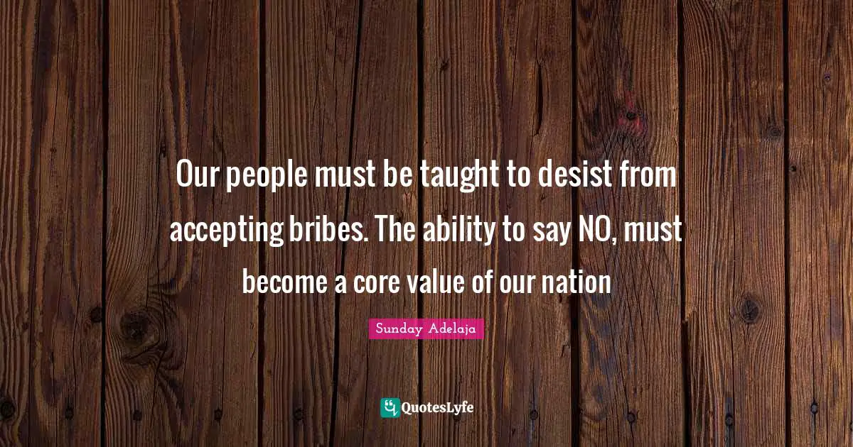 Bribes Quotes: "Our people must be taught to desist from accepting bribes. The ability to say NO, must become a core value of our nation"