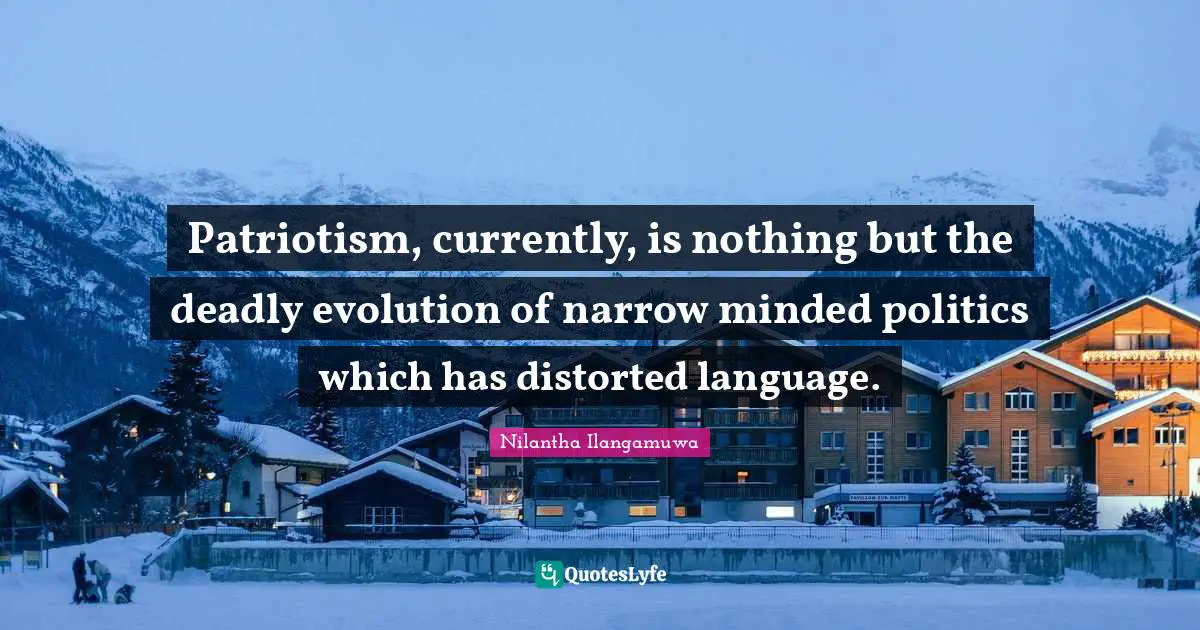 Patriotism, currently, is nothing but the deadly evolution of narrow minded politics which has distorted language.
