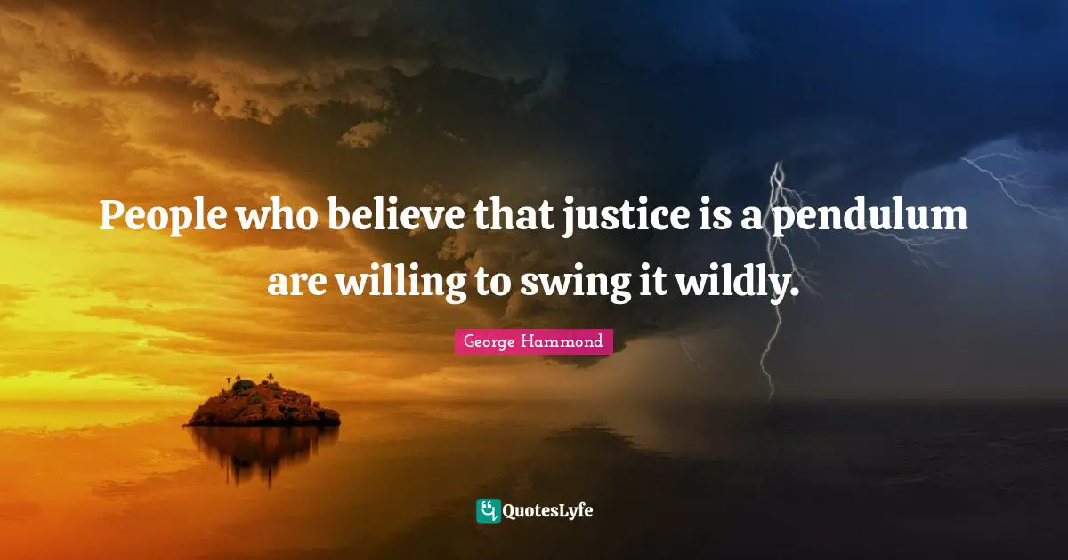 People who believe that justice is a pendulum are willing to swing it wildly.