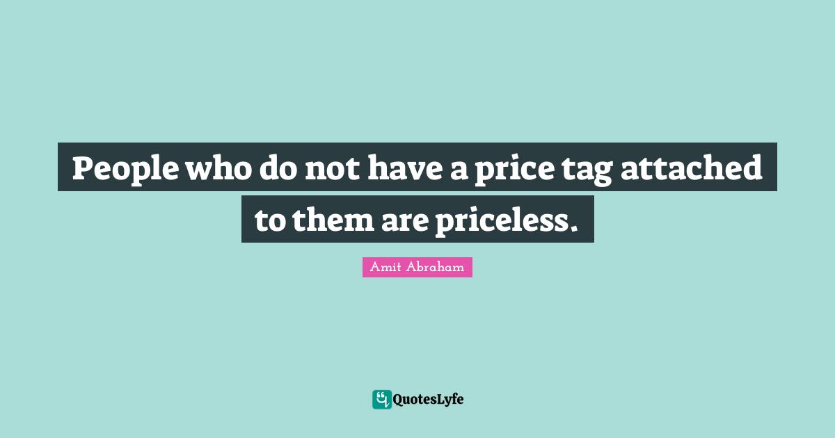 People who do not have a price tag attached to them are priceless.