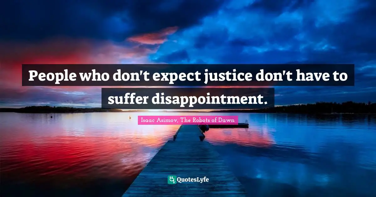 People who don't expect justice don't have to suffer disappointment.