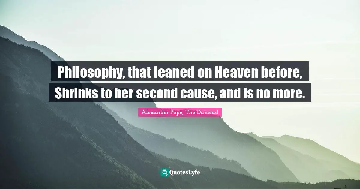 Philosophy, that leaned on Heaven before, Shrinks to her second cause, and is no more.