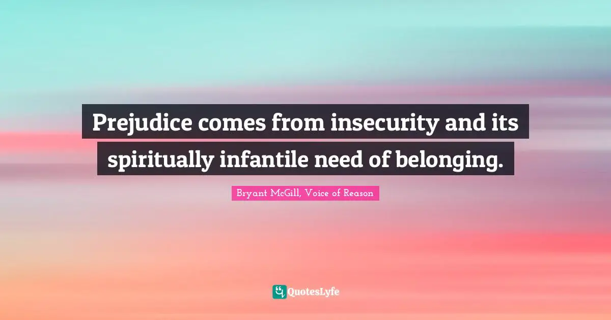 Prejudice comes from insecurity and its spiritually infantile need of belonging.