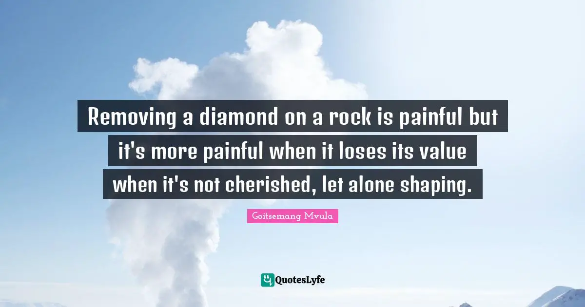 Removing a diamond on a rock is painful but it's more painful when it loses its value when it's not cherished, let alone shaping.
