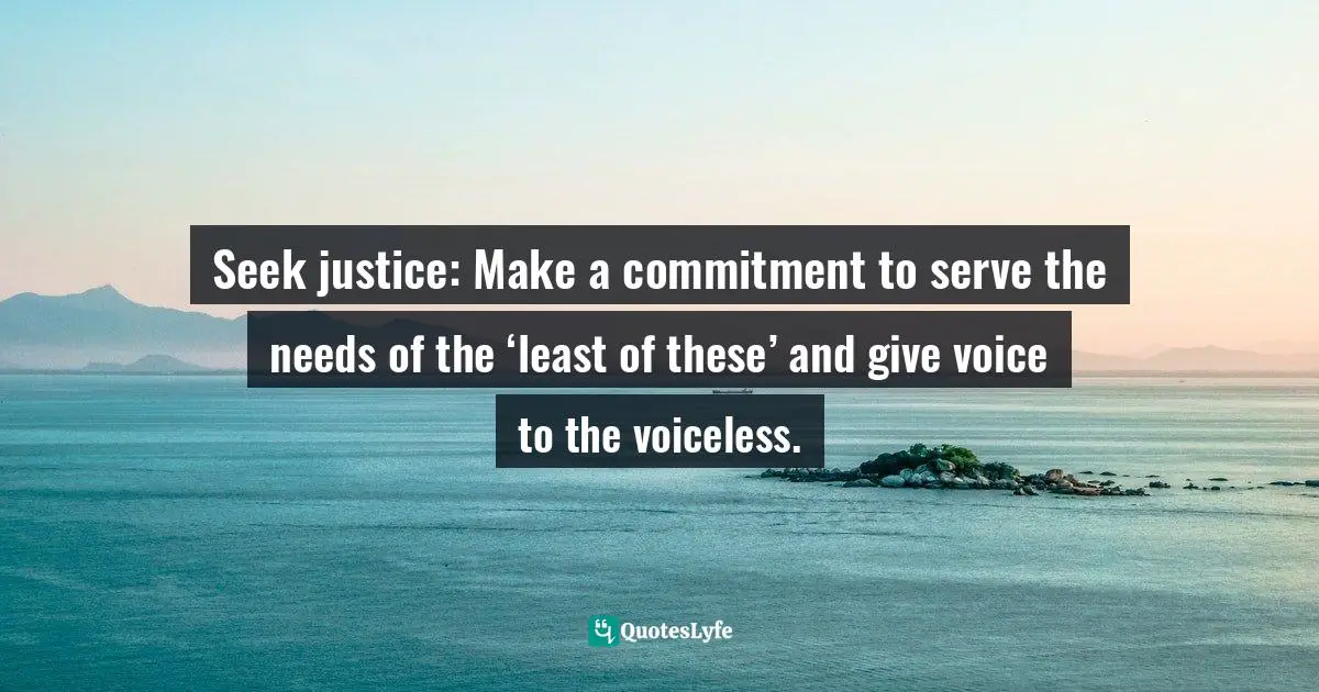 Seek justice: Make a commitment to serve the needs of the ‘least of these’ and give voice to the voiceless.